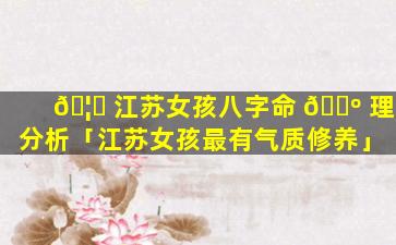 🦍 江苏女孩八字命 🌺 理分析「江苏女孩最有气质修养」